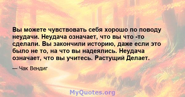 Вы можете чувствовать себя хорошо по поводу неудачи. Неудача означает, что вы что -то сделали. Вы закончили историю, даже если это было не то, на что вы надеялись. Неудача означает, что вы учитесь. Растущий Делает.