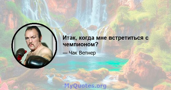 Итак, когда мне встретиться с чемпионом?