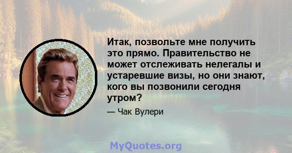 Итак, позвольте мне получить это прямо. Правительство не может отслеживать нелегалы ​​и устаревшие визы, но они знают, кого вы позвонили сегодня утром?