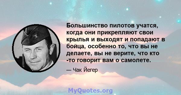 Большинство пилотов учатся, когда они прикрепляют свои крылья и выходят и попадают в бойца, особенно то, что вы не делаете, вы не верите, что кто -то говорит вам о самолете.