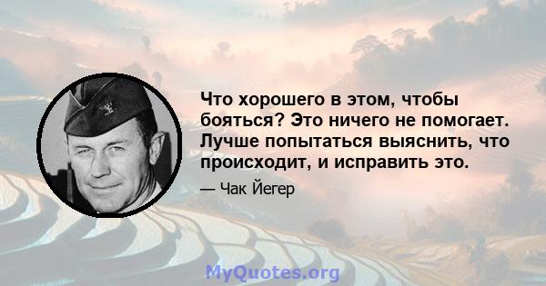 Что хорошего в этом, чтобы бояться? Это ничего не помогает. Лучше попытаться выяснить, что происходит, и исправить это.