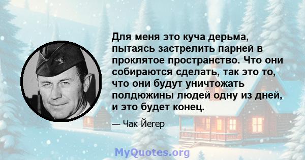 Для меня это куча дерьма, пытаясь застрелить парней в проклятое пространство. Что они собираются сделать, так это то, что они будут уничтожать полдюжины людей одну из дней, и это будет конец.