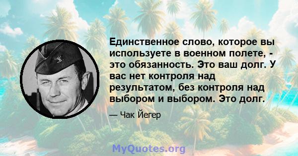 Единственное слово, которое вы используете в военном полете, - это обязанность. Это ваш долг. У вас нет контроля над результатом, без контроля над выбором и выбором. Это долг.