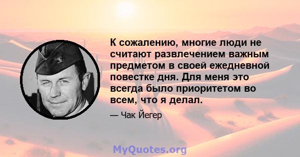 К сожалению, многие люди не считают развлечением важным предметом в своей ежедневной повестке дня. Для меня это всегда было приоритетом во всем, что я делал.