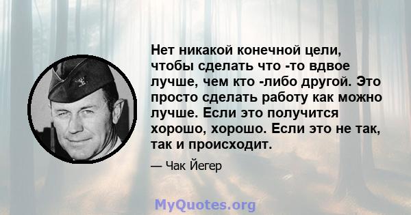 Нет никакой конечной цели, чтобы сделать что -то вдвое лучше, чем кто -либо другой. Это просто сделать работу как можно лучше. Если это получится хорошо, хорошо. Если это не так, так и происходит.