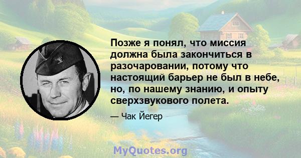 Позже я понял, что миссия должна была закончиться в разочаровании, потому что настоящий барьер не был в небе, но, по нашему знанию, и опыту сверхзвукового полета.