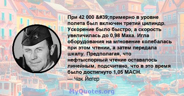 При 42 000 'примерно в уровне полета был включен третий цилиндр. Ускорение было быстро, а скорость увеличилась до 0,98 Маха. Игла оборудования на мгновение колебалась при этом чтении, а затем передала шкалу.