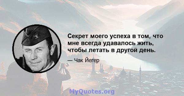 Секрет моего успеха в том, что мне всегда удавалось жить, чтобы летать в другой день.