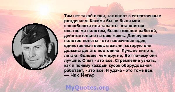 Там нет такой вещи, как пилот с естественным рождением. Какими бы ни были мои способности или таланты, становятся опытными пилотом, было тяжелой работой, действительно на всю жизнь. Для лучших пилотов полеты - это