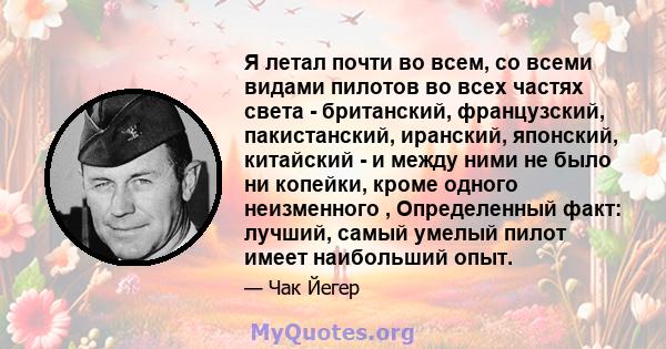 Я летал почти во всем, со всеми видами пилотов во всех частях света - британский, французский, пакистанский, иранский, японский, китайский - и между ними не было ни копейки, кроме одного неизменного , Определенный факт: 