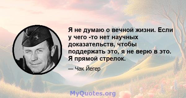 Я не думаю о вечной жизни. Если у чего -то нет научных доказательств, чтобы поддержать это, я не верю в это. Я прямой стрелок.