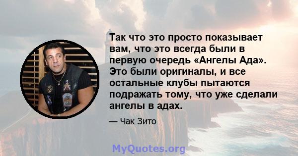 Так что это просто показывает вам, что это всегда были в первую очередь «Ангелы Ада». Это были оригиналы, и все остальные клубы пытаются подражать тому, что уже сделали ангелы в адах.