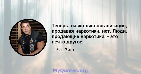 Теперь, насколько организация, продавая наркотики, нет. Люди, продающие наркотики, - это нечто другое.