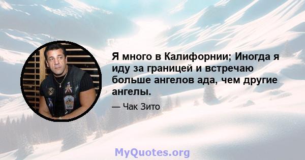 Я много в Калифорнии; Иногда я иду за границей и встречаю больше ангелов ада, чем другие ангелы.