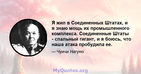 Я жил в Соединенных Штатах, и я знаю мощь их промышленного комплекса. Соединенные Штаты - спальный гигант, и я боюсь, что наша атака пробудила ее.