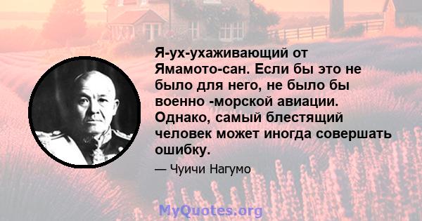 Я-ух-ухаживающий от Ямамото-сан. Если бы это не было для него, не было бы военно -морской авиации. Однако, самый блестящий человек может иногда совершать ошибку.