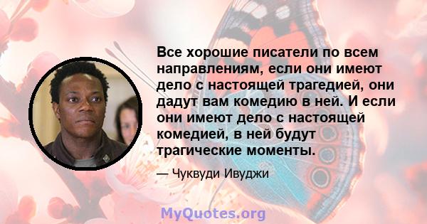 Все хорошие писатели по всем направлениям, если они имеют дело с настоящей трагедией, они дадут вам комедию в ней. И если они имеют дело с настоящей комедией, в ней будут трагические моменты.