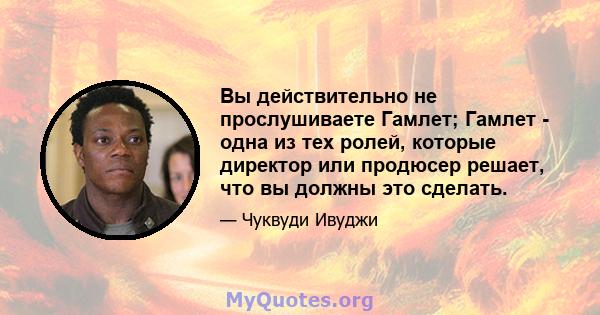 Вы действительно не прослушиваете Гамлет; Гамлет - одна из тех ролей, которые директор или продюсер решает, что вы должны это сделать.