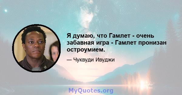 Я думаю, что Гамлет - очень забавная игра - Гамлет пронизан остроумием.