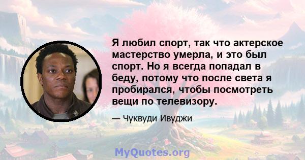 Я любил спорт, так что актерское мастерство умерла, и это был спорт. Но я всегда попадал в беду, потому что после света я пробирался, чтобы посмотреть вещи по телевизору.