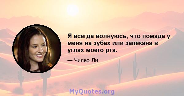 Я всегда волнуюсь, что помада у меня на зубах или запекана в углах моего рта.