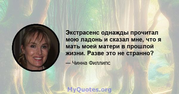 Экстрасенс однажды прочитал мою ладонь и сказал мне, что я мать моей матери в прошлой жизни. Разве это не странно?