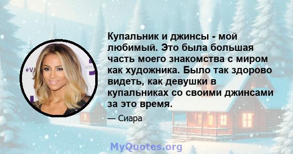 Купальник и джинсы - мой любимый. Это была большая часть моего знакомства с миром как художника. Было так здорово видеть, как девушки в купальниках со своими джинсами за это время.