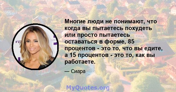 Многие люди не понимают, что когда вы пытаетесь похудеть или просто пытаетесь оставаться в форме, 85 процентов - это то, что вы едите, а 15 процентов - это то, как вы работаете.