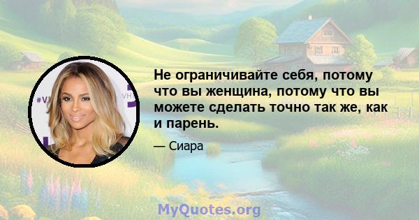 Не ограничивайте себя, потому что вы женщина, потому что вы можете сделать точно так же, как и парень.