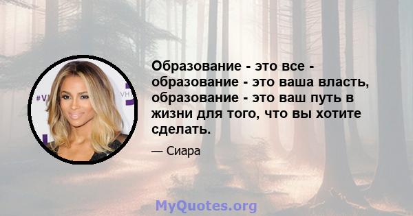 Образование - это все - образование - это ваша власть, образование - это ваш путь в жизни для того, что вы хотите сделать.