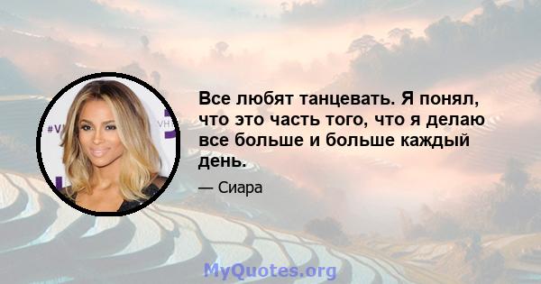 Все любят танцевать. Я понял, что это часть того, что я делаю все больше и больше каждый день.