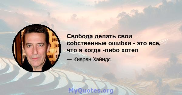 Свобода делать свои собственные ошибки - это все, что я когда -либо хотел