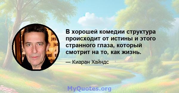 В хорошей комедии структура происходит от истины и этого странного глаза, который смотрит на то, как жизнь.