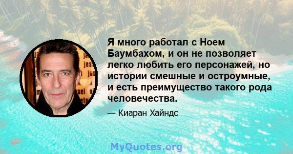 Я много работал с Ноем Баумбахом, и он не позволяет легко любить его персонажей, но истории смешные и остроумные, и есть преимущество такого рода человечества.