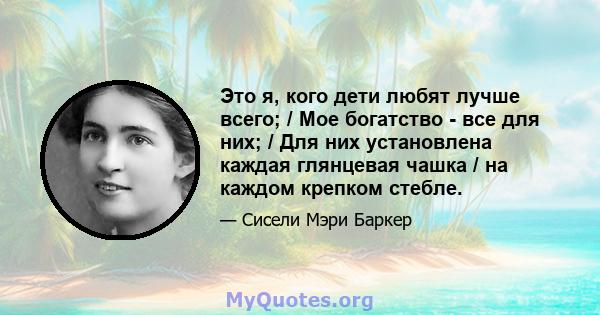 Это я, кого дети любят лучше всего; / Мое богатство - все для них; / Для них установлена ​​каждая глянцевая чашка / на каждом крепком стебле.