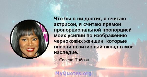 Что бы я ни достиг, я считаю актрисой, я считаю прямой пропорциональной пропорцией моих усилий по изображению чернокожих женщин, которые внесли позитивный вклад в мое наследие.