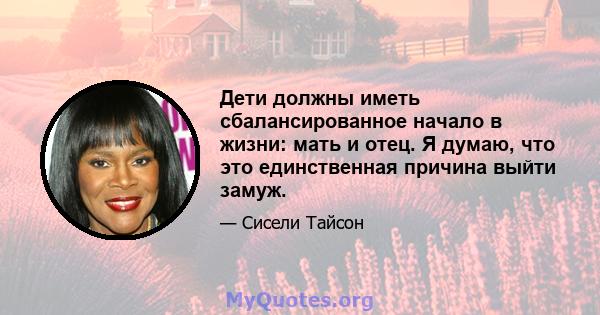 Дети должны иметь сбалансированное начало в жизни: мать и отец. Я думаю, что это единственная причина выйти замуж.