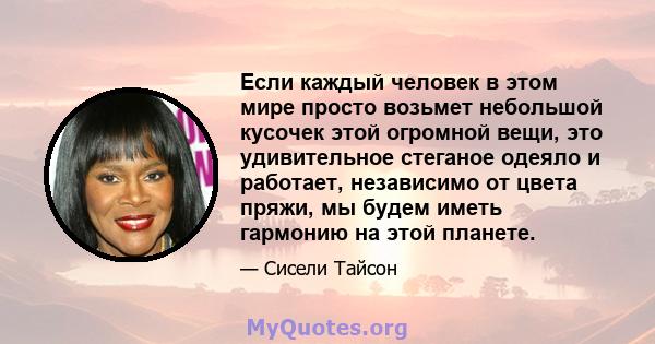 Если каждый человек в этом мире просто возьмет небольшой кусочек этой огромной вещи, это удивительное стеганое одеяло и работает, независимо от цвета пряжи, мы будем иметь гармонию на этой планете.