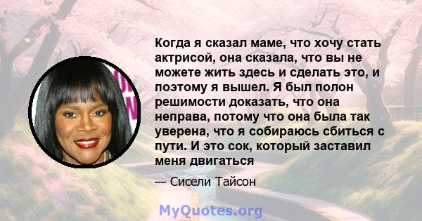 Когда я сказал маме, что хочу стать актрисой, она сказала, что вы не можете жить здесь и сделать это, и поэтому я вышел. Я был полон решимости доказать, что она неправа, потому что она была так уверена, что я собираюсь