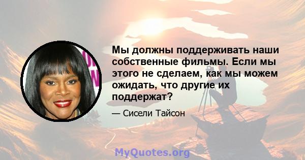 Мы должны поддерживать наши собственные фильмы. Если мы этого не сделаем, как мы можем ожидать, что другие их поддержат?