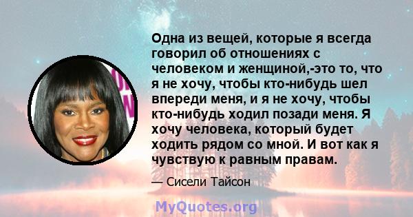 Одна из вещей, которые я всегда говорил об отношениях с человеком и женщиной,-это то, что я не хочу, чтобы кто-нибудь шел впереди меня, и я не хочу, чтобы кто-нибудь ходил позади меня. Я хочу человека, который будет