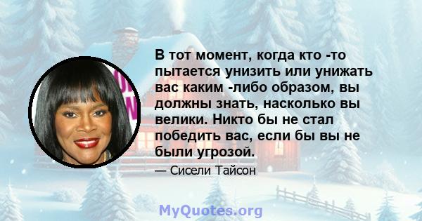 В тот момент, когда кто -то пытается унизить или унижать вас каким -либо образом, вы должны знать, насколько вы велики. Никто бы не стал победить вас, если бы вы не были угрозой.