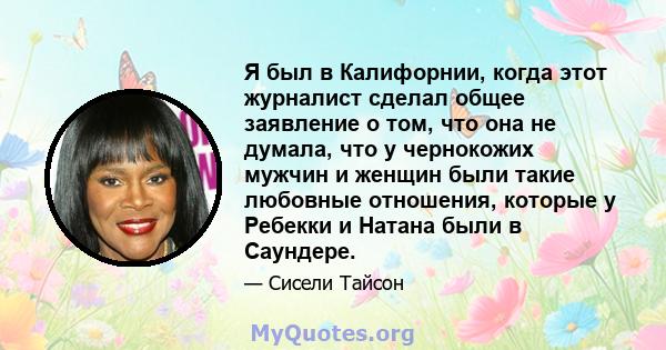 Я был в Калифорнии, когда этот журналист сделал общее заявление о том, что она не думала, что у чернокожих мужчин и женщин были такие любовные отношения, которые у Ребекки и Натана были в Саундере.