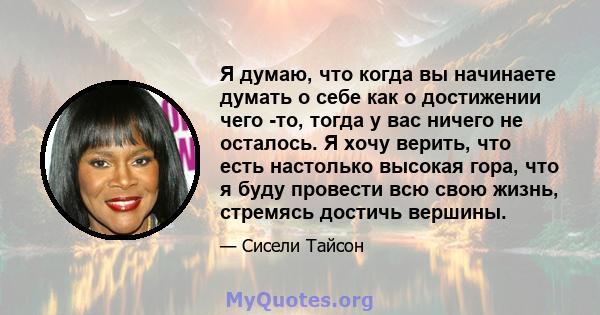 Я думаю, что когда вы начинаете думать о себе как о достижении чего -то, тогда у вас ничего не осталось. Я хочу верить, что есть настолько высокая гора, что я буду провести всю свою жизнь, стремясь достичь вершины.