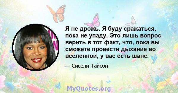 Я не дрожь. Я буду сражаться, пока не упаду. Это лишь вопрос верить в тот факт, что, пока вы сможете провести дыхание во вселенной, у вас есть шанс.