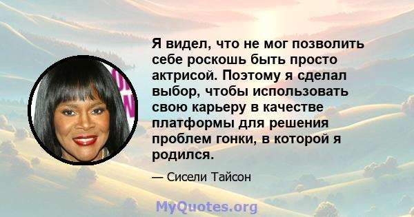 Я видел, что не мог позволить себе роскошь быть просто актрисой. Поэтому я сделал выбор, чтобы использовать свою карьеру в качестве платформы для решения проблем гонки, в которой я родился.