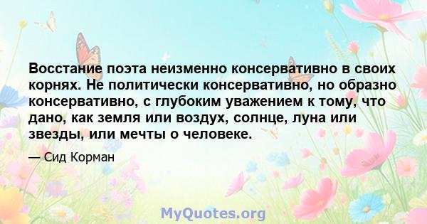 Восстание поэта неизменно консервативно в своих корнях. Не политически консервативно, но образно консервативно, с глубоким уважением к тому, что дано, как земля или воздух, солнце, луна или звезды, или мечты о человеке.