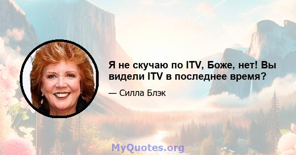 Я не скучаю по ITV, Боже, нет! Вы видели ITV в последнее время?