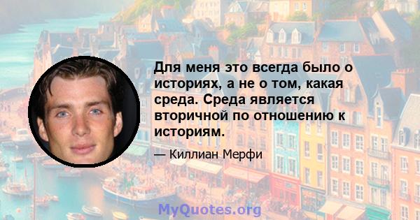 Для меня это всегда было о историях, а не о том, какая среда. Среда является вторичной по отношению к историям.