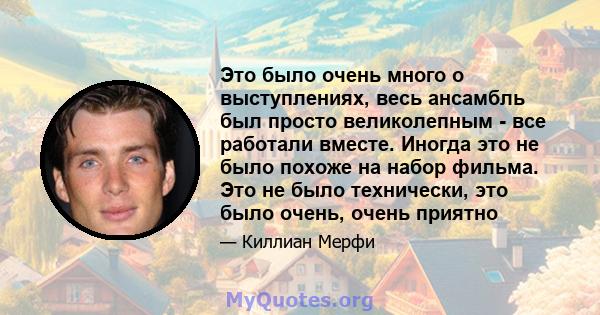 Это было очень много о выступлениях, весь ансамбль был просто великолепным - все работали вместе. Иногда это не было похоже на набор фильма. Это не было технически, это было очень, очень приятно